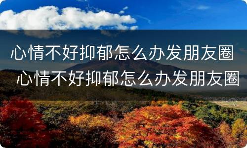 心情不好抑郁怎么办发朋友圈 心情不好抑郁怎么办发朋友圈配图