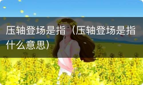 压轴登场是指（压轴登场是指什么意思）