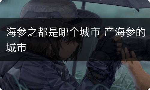 海参之都是哪个城市 产海参的城市