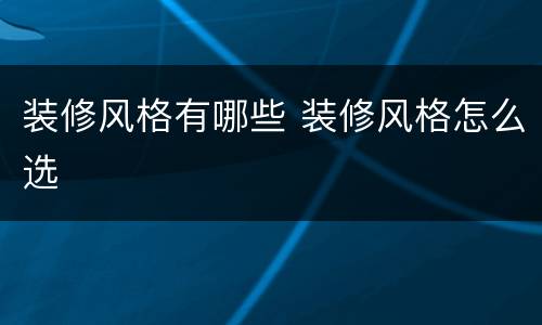 装修风格有哪些 装修风格怎么选