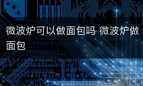 微波炉可以做面包吗 微波炉做面包