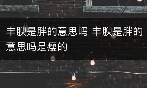 丰腴是胖的意思吗 丰腴是胖的意思吗是瘦的