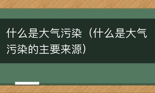 什么是大气污染（什么是大气污染的主要来源）