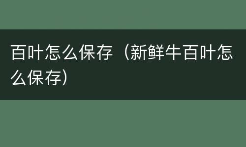 百叶怎么保存（新鲜牛百叶怎么保存）