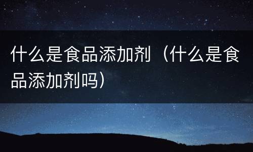 什么是食品添加剂（什么是食品添加剂吗）