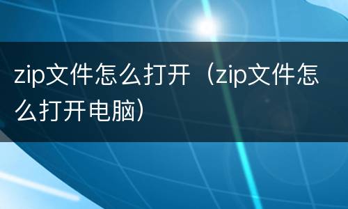 zip文件怎么打开（zip文件怎么打开电脑）