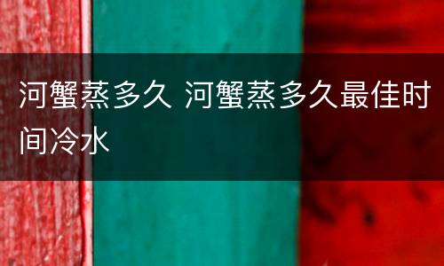 河蟹蒸多久 河蟹蒸多久最佳时间冷水