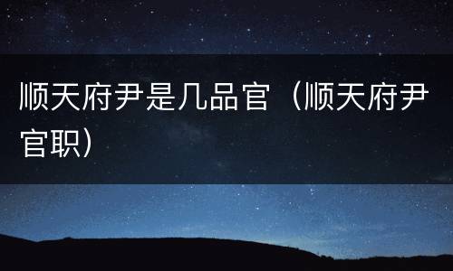 顺天府尹是几品官（顺天府尹官职）