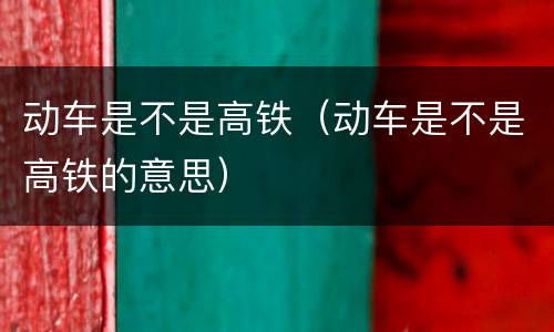 动车是不是高铁（动车是不是高铁的意思）