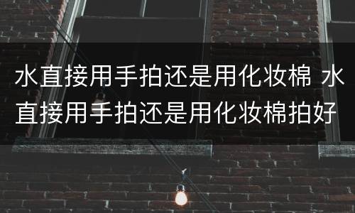 水直接用手拍还是用化妆棉 水直接用手拍还是用化妆棉拍好