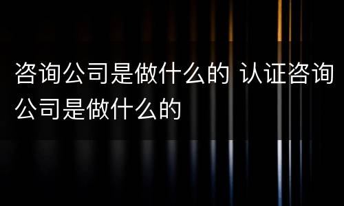 咨询公司是做什么的 认证咨询公司是做什么的