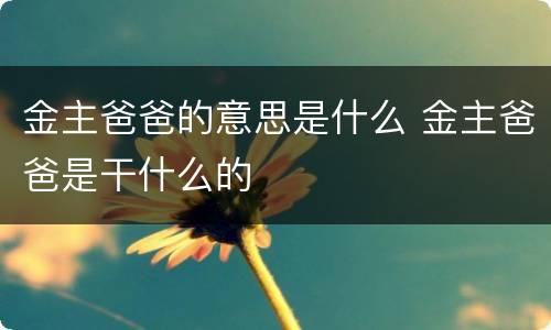 金主爸爸的意思是什么 金主爸爸是干什么的