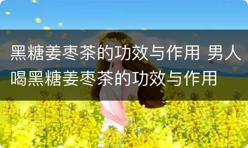 黑糖姜枣茶的功效与作用 男人喝黑糖姜枣茶的功效与作用