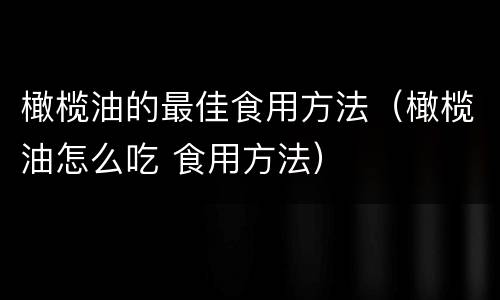橄榄油的最佳食用方法（橄榄油怎么吃 食用方法）