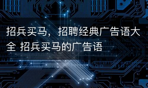 招兵买马，招聘经典广告语大全 招兵买马的广告语