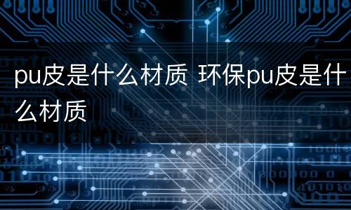 pu皮是什么材质 环保pu皮是什么材质