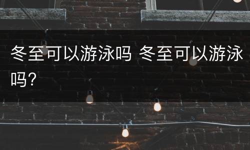 冬至可以游泳吗 冬至可以游泳吗?
