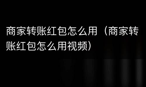 商家转账红包怎么用（商家转账红包怎么用视频）