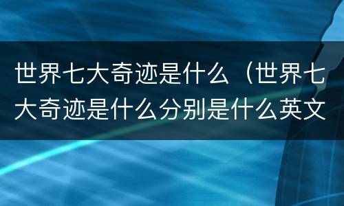 世界七大奇迹是什么（世界七大奇迹是什么分别是什么英文）
