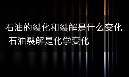 石油的裂化和裂解是什么变化 石油裂解是化学变化