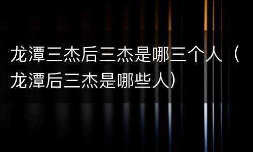 龙潭三杰后三杰是哪三个人（龙潭后三杰是哪些人）