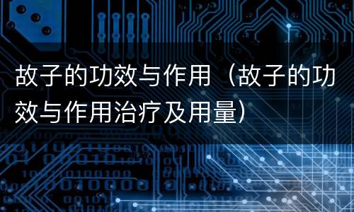 故子的功效与作用（故子的功效与作用治疗及用量）