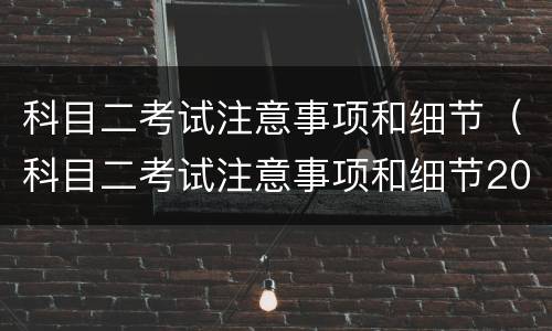 科目二考试注意事项和细节（科目二考试注意事项和细节2021）