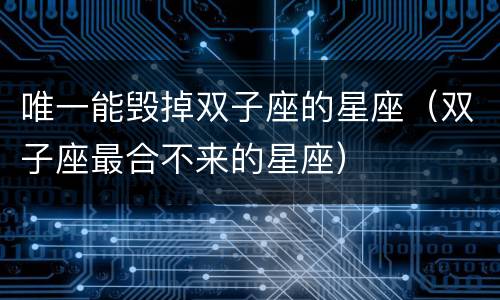 唯一能毁掉双子座的星座（双子座最合不来的星座）