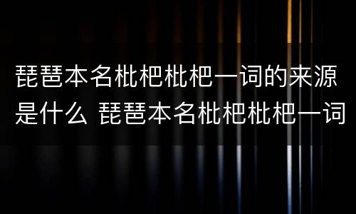琵琶本名枇杷枇杷一词的来源是什么 琵琶本名枇杷枇杷一词来源于演奏琵琶的方式吗