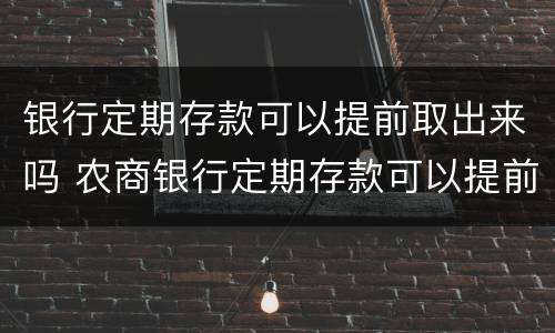 银行定期存款可以提前取出来吗 农商银行定期存款可以提前取出来吗