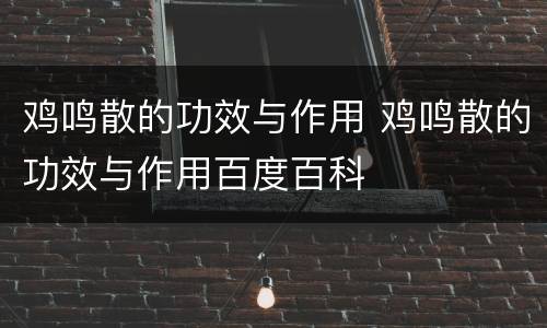 鸡鸣散的功效与作用 鸡鸣散的功效与作用百度百科