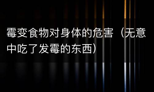 霉变食物对身体的危害（无意中吃了发霉的东西）