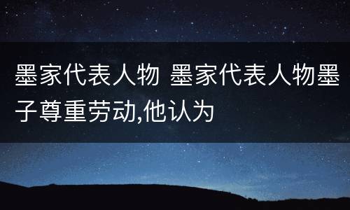 墨家代表人物 墨家代表人物墨子尊重劳动,他认为