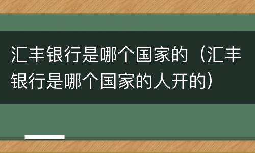 汇丰银行是哪个国家的（汇丰银行是哪个国家的人开的）