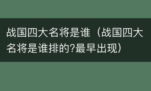 战国四大名将是谁（战国四大名将是谁排的?最早出现）