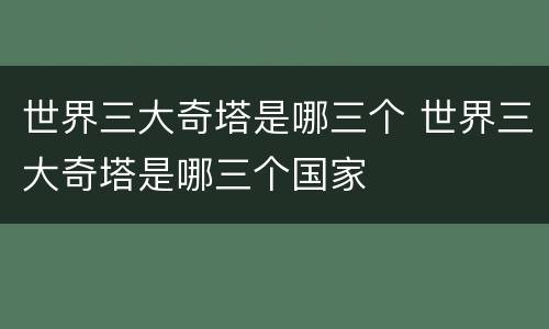 世界三大奇塔是哪三个 世界三大奇塔是哪三个国家