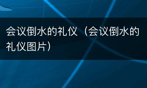 会议倒水的礼仪（会议倒水的礼仪图片）