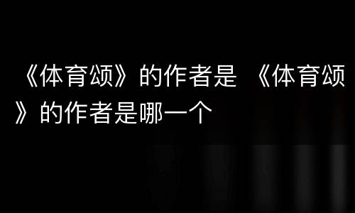 《体育颂》的作者是 《体育颂》的作者是哪一个