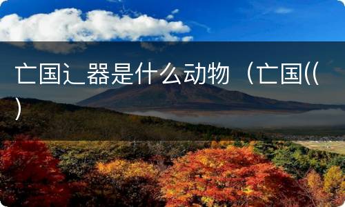 亡国辶器是什么动物（亡国((）