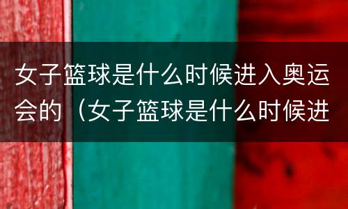女子篮球是什么时候进入奥运会的（女子篮球是什么时候进入奥运会的呢）