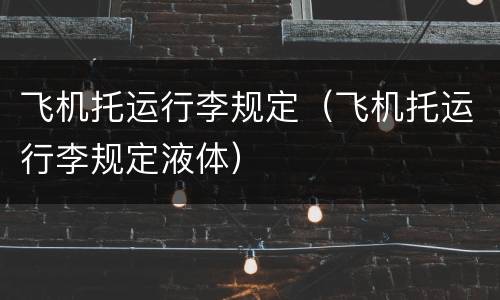 飞机托运行李规定（飞机托运行李规定液体）