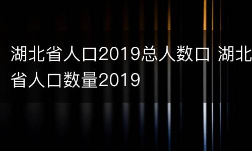 湖北省人口2019总人数口 湖北省人口数量2019