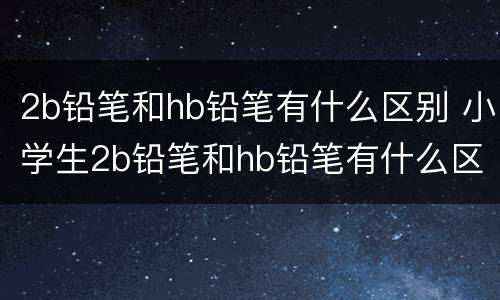 2b铅笔和hb铅笔有什么区别 小学生2b铅笔和hb铅笔有什么区别