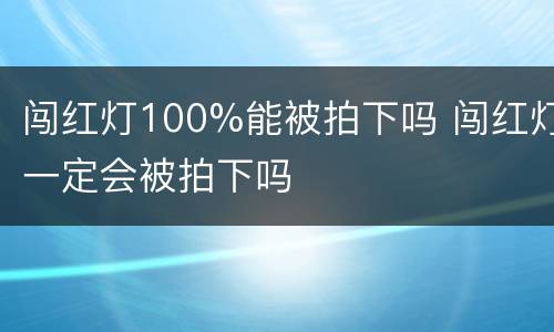 闯红灯100%能被拍下吗 闯红灯一定会被拍下吗