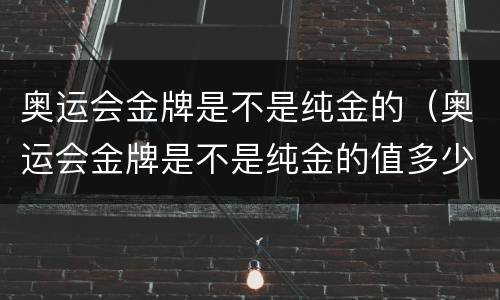 奥运会金牌是不是纯金的（奥运会金牌是不是纯金的值多少钱）