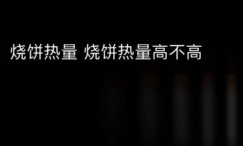 烧饼热量 烧饼热量高不高