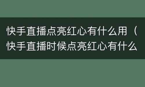 快手直播点亮红心有什么用（快手直播时候点亮红心有什么用）