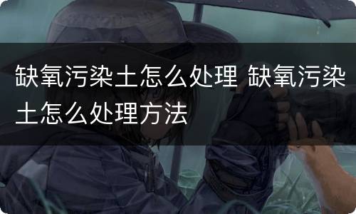 缺氧污染土怎么处理 缺氧污染土怎么处理方法