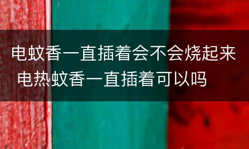 电蚊香一直插着会不会烧起来 电热蚊香一直插着可以吗