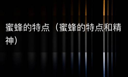 蜜蜂的特点（蜜蜂的特点和精神）